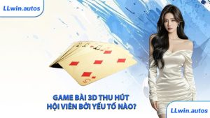 Game bài 3D thu hút hội viên bởi yếu tố nào?