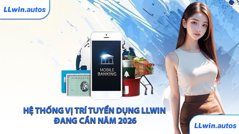 Hệ thống vị trí tuyển dụng LLWIN đang cần năm 2026