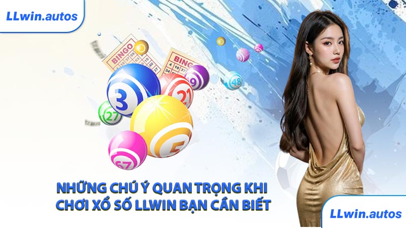 Những chú ý quan trọng khi chơi xổ số LLWIN bạn cần biết