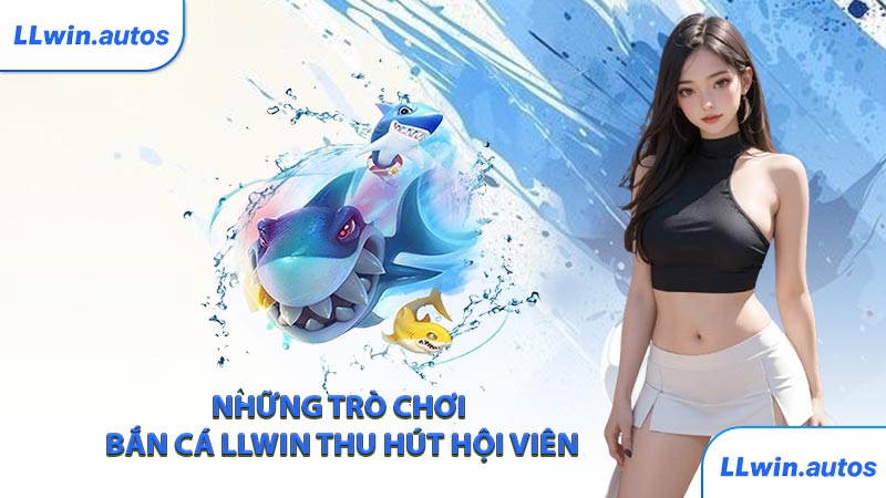 Những trò chơi bắn cá LLWIN thu hút hội viên