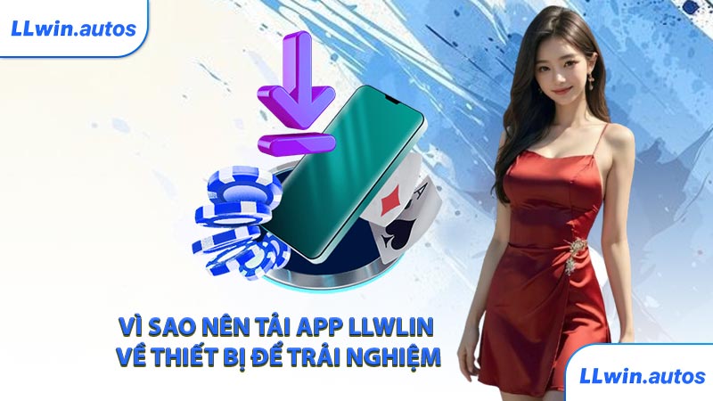 Vì sao nên tải app LLWLIN về thiết bị để trải nghiệm